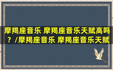 摩羯座音乐 摩羯座音乐天赋高吗？/摩羯座音乐 摩羯座音乐天赋高吗？-我的网站